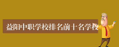 益阳中职学校排名前十名学校