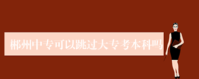 郴州中专可以跳过大专考本科吗